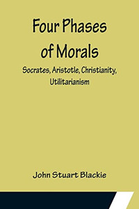 Four Phases Of Morals: Socrates, Aristotle, Christianity, Utilitarianism Four Phases Of Morals: Socrates, Aristotle, Christianity, Utilitarianism