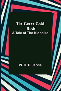 The Great Gold Rush: A Tale Of The Klondike