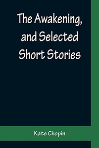 The Awakening, And Selected Short Stories The Awakening, And Selected Short Stories