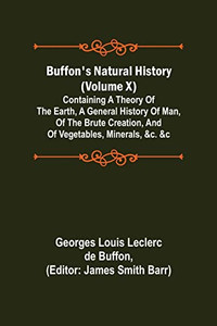 Buffon's Natural History (Volume X); Containing A Theory Of The Earth, A General History Of Man, Of The Brute Creation, And Of Vegetables, Minerals, &C. &C