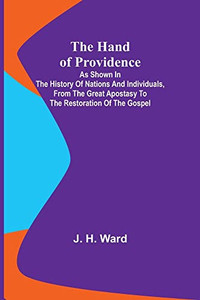 The Hand Of Providence; As Shown In The History Of Nations And Individuals, From The Great Apostasy To The Restoration Of The Gospel The Hand Of Providence; As Shown In The History Of Nations And Individuals, From The Great Apostasy To The Restoration Of The Gospel
