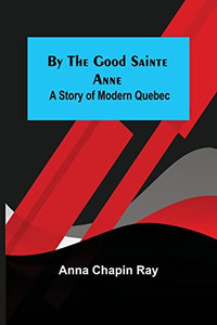 By The Good Sainte Anne: A Story Of Modern Quebec By The Good Sainte Anne: A Story Of Modern Quebec