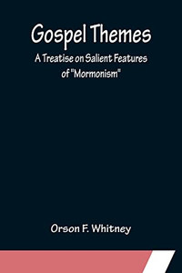 Gospel Themes: A Treatise On Salient Features Of Mormonism Gospel Themes: A Treatise On Salient Features Of Mormonism