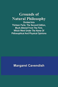 Grounds Of Natural Philosophy: Divided Into Thirteen Parts; The Second Edition, Much Altered From The First, Which Went Under The Name Of Philosophical And Physical Opinions Grounds Of Natural Philosophy: Divided Into Thirteen Parts; The Second Edition, Much Altered From The First, Which Went Under The Name Of Philosophical And Physical Opinions