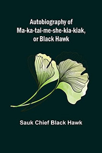 Autobiography Of Ma-Ka-Tai-Me-She-Kia-Kiak, Or Black Hawk