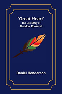 Great-Heart: The Life Story Of Theodore Roosevelt Great-Heart: The Life Story Of Theodore Roosevelt