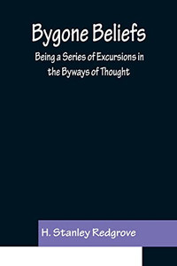 Bygone Beliefs: Being A Series Of Excursions In The Byways Of Thought Bygone Beliefs: Being A Series Of Excursions In The Byways Of Thought