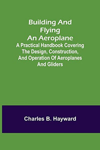 Building And Flying An Aeroplane; A Practical Handbook Covering The Design, Construction, And Operation Of Aeroplanes And Gliders Building And Flying An Aeroplane; A Practical Handbook Covering The Design, Construction, And Operation Of Aeroplanes And Gliders