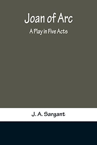 Joan Of Arc: A Play In Five Acts Joan Of Arc: A Play In Five Acts