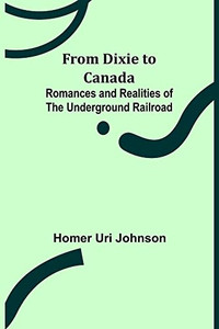 From Dixie To Canada: Romances And Realities Of The Underground Railroad From Dixie To Canada: Romances And Realities Of The Underground Railroad
