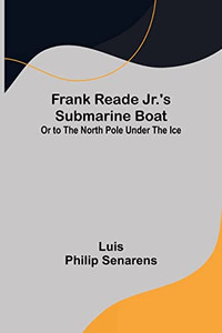 Frank Reade Jr.'s Submarine Boat Or To The North Pole Under The Ice. Frank Reade Jr.'s Submarine Boat Or To The North Pole Under The Ice.