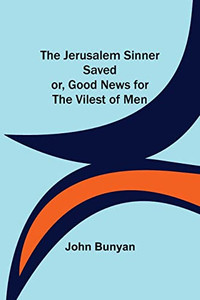 The Jerusalem Sinner Saved; Or, Good News For The Vilest Of Men The Jerusalem Sinner Saved; Or, Good News For The Vilest Of Men