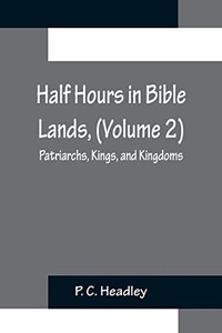 Half Hours In Bible Lands, (Volume 2); Patriarchs, Kings, And Kingdoms