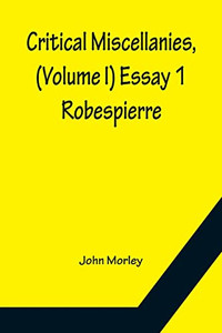 Critical Miscellanies, (Volume I) Essay 1: Robespierre Critical Miscellanies, (Volume I) Essay 1: Robespierre