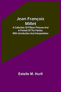 Jean François Millet; A Collection Of Fifteen Pictures And A Portrait Of The Painter, With Introduction And Interpretation Jean François Millet; A Collection Of Fifteen Pictures And A Portrait Of The Painter, With Introduction And Interpretation