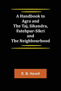 A Handbook To Agra And The Taj, Sikandra, Fatehpur-Sikri And The Neighbourhood A Handbook To Agra And The Taj, Sikandra, Fatehpur-Sikri And The Neighbourhood