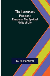 The Incarnate Purpose; Essays On The Spiritual Unity Of Life The Incarnate Purpose; Essays On The Spiritual Unity Of Life