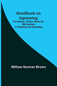 Handbook On Japanning: For Ironware, Tinware, Wood, Etc. With Sections On Tinplating And Galvanizing
