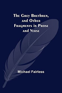 The Grey Brethren, And Other Fragments In Prose And Verse The Grey Brethren, And Other Fragments In Prose And Verse