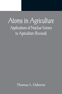 Atoms In Agriculture: Applications Of Nuclear Science To Agriculture (Revised) Atoms In Agriculture: Applications Of Nuclear Science To Agriculture (Revised)