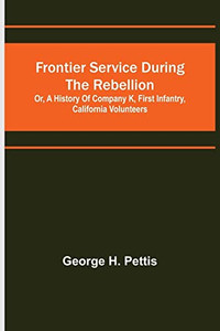 Frontier Service During The Rebellion: Or, A History Of Company K, First Infantry, California Volunteers