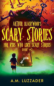 Arthur Blackwood's Scary Stories For Kids Who Like Scary Stories: Book 3