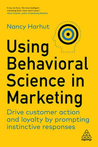 Using Behavioral Science In Marketing: Drive Customer Action And Loyalty By Prompting Instinctive Responses Using Behavioral Science In Marketing: Drive Customer Action And Loyalty By Prompting Instinctive Responses