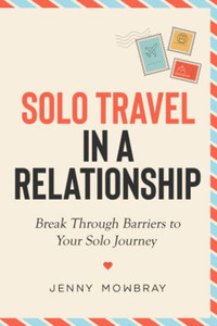 Solo Travel In A Relationship: Break Through Barriers To Your Solo Journey Solo Travel In A Relationship: Break Through Barriers To Your Solo Journey