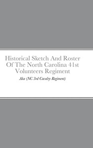 Historical Sketch And Roster Of The North Carolina 41St Volunteers Regiment: Aka (Nc 3Rd Cavalry Regiment) Historical Sketch And Roster Of The North Carolina 41St Volunteers Regiment: Aka (Nc 3Rd Cavalry Regiment)