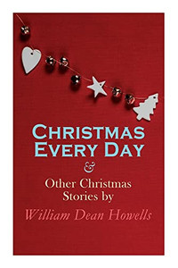 Christmas Every Day & Other Christmas Stories By William Dean Howells: Christmas Specials Series Christmas Every Day & Other Christmas Stories By William Dean Howells: Christmas Specials Series