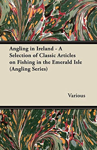 Angling In Ireland - A Selection Of Classic Articles On Fishing In The Emerald Isle (Angling Series) Angling In Ireland - A Selection Of Classic Articles On Fishing In The Emerald Isle (Angling Series)