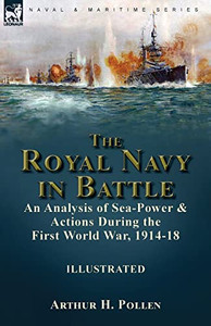 The Royal Navy In Battle: An Analysis Of Sea-Power And Actions During The First World War, 1914-18: An Analysis Of Sea-Power And Actions During The First World War, 1914-18 The Royal Navy In Battle: An Analysis Of Sea-Power And Actions During The First World War, 1914-18: An Analysis Of Sea-Power And Actions During The First World War, 1914-18