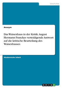 Das Waisenhaus In Der Kritik. August Hermann Franckes Verteidigende Antwort Auf Die Kritische Beurteilung Des Waisenhauses (German Edition)