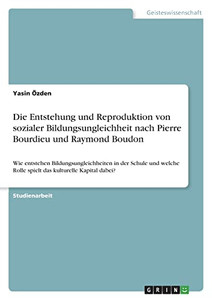 Die Entstehung Und Reproduktion Von Sozialer Bildungsungleichheit Nach Pierre Bourdieu Und Raymond Boudon: Wie Entstehen Bildungsungleichheiten In Der ... Kulturelle Kapital Dabei? (German Edition) Die Entstehung Und Reproduktion Von Sozialer Bildungsungleichheit Nach Pierre Bourdieu Und Raymond Boudon: Wie Entstehen Bildungsungleichheiten In Der ... Kulturelle Kapital Dabei? (German Edition)