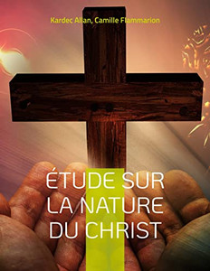 Étude Sur La Nature Du Christ: Une Enquête D'Allan Kardec (French Edition) Étude Sur La Nature Du Christ: Une Enquête D'Allan Kardec (French Edition)