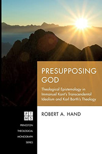 Presupposing God: Theological Epistemology In Immanuel Kant's Transcendental Idealism And Karl Barth's Theology (Princeton Theological Monograph Series) Presupposing God: Theological Epistemology In Immanuel Kant's Transcendental Idealism And Karl Barth's Theology (Princeton Theological Monograph Series)