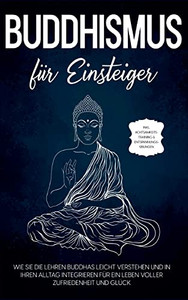 Buddhismus Für Einsteiger: Wie Sie Die Lehren Buddhas Leicht Verstehen Und In Ihren Alltag Integrieren Für Ein Leben Voller Zufriedenheit Und Glück - ... & Entspannungsübungen (German Edition) Buddhismus Für Einsteiger: Wie Sie Die Lehren Buddhas Leicht Verstehen Und In Ihren Alltag Integrieren Für Ein Leben Voller Zufriedenheit Und Glück - ... & Entspannungsübungen (German Edition)