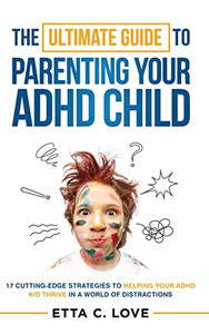 The Ultimate Guide To Parenting Your Adhd Child: 17 Cutting-Edge Strategies To Helping Your Adhd Kid Thrive In A World Of Distractions