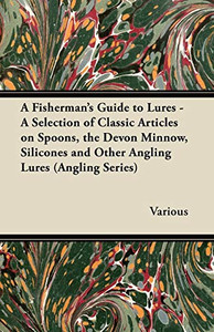A Fisherman's Guide To Lures - A Selection Of Classic Articles On Spoons, The Devon Minnow, Silicones And Other Angling Lures (Angling Series)