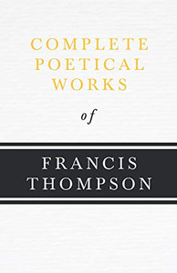 Complete Poetical Works Of Francis Thompson: With A Chapter From Francis Thompson, Essays, 1917 By Benjamin Franklin Fisher (The Modern Library)
