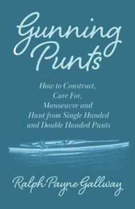 Gunning Punts - How To Construct, Care For, Manoeuvre And Hunt From Single Handed And Double Handed Punts Gunning Punts - How To Construct, Care For, Manoeuvre And Hunt From Single Handed And Double Handed Punts