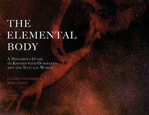 The Elemental Body: A Movement Guide To Kinship With Ourselves And The Natural World The Elemental Body: A Movement Guide To Kinship With Ourselves And The Natural World