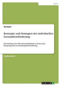 Konzepte Und Strategien Der Individuellen Gesundheitsförderung: Entwicklung Einer Präventionsmaßnahme In Form Eines Kursprogramms Im Handlungsfeld Ernährung (German Edition) Konzepte Und Strategien Der Individuellen Gesundheitsförderung: Entwicklung Einer Präventionsmaßnahme In Form Eines Kursprogramms Im Handlungsfeld Ernährung (German Edition)