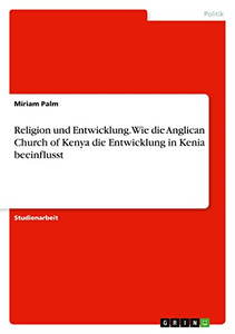 Religion Und Entwicklung. Wie Die Anglican Church Of Kenya Die Entwicklung In Kenia Beeinflusst (German Edition) Religion Und Entwicklung. Wie Die Anglican Church Of Kenya Die Entwicklung In Kenia Beeinflusst (German Edition)
