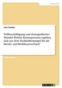 Vollbeschäftigung Und Demografischer Wandel. Welche Konsequenzen Ergeben Sich Aus Dem Fachkräftemangel Für Die Berufs- Und Werkfeuerwehren? (German Edition) Vollbeschäftigung Und Demografischer Wandel. Welche Konsequenzen Ergeben Sich Aus Dem Fachkräftemangel Für Die Berufs- Und Werkfeuerwehren? (German Edition)