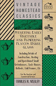 Starting Early Vegetable And Flowering Plants Under Glass - Including Details Of Construction, Heating And Operation Of Small Greenhouses, ... Etc - For The Amateur And Commercial Grower Starting Early Vegetable And Flowering Plants Under Glass - Including Details Of Construction, Heating And Operation Of Small Greenhouses, ... Etc - For The Amateur And Commercial Grower