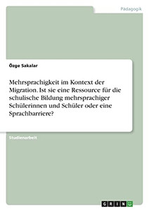 Mehrsprachigkeit Im Kontext Der Migration. Ist Sie Eine Ressource Für Die Schulische Bildung Mehrsprachiger Schülerinnen Und Schüler Oder Eine Sprachbarriere? (German Edition) Mehrsprachigkeit Im Kontext Der Migration. Ist Sie Eine Ressource Für Die Schulische Bildung Mehrsprachiger Schülerinnen Und Schüler Oder Eine Sprachbarriere? (German Edition)