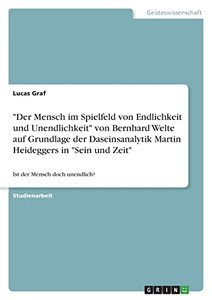 Der Mensch Im Spielfeld Von Endlichkeit Und Unendlichkeit Von Bernhard Welte Auf Grundlage Der Daseinsanalytik Martin Heideggers In Sein Und Zeit: Ist Der Mensch Doch Unendlich? (German Edition)
