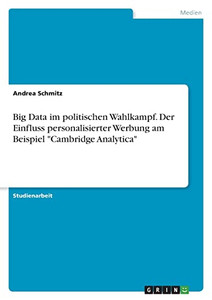 Big Data Im Politischen Wahlkampf. Der Einfluss Personalisierter Werbung Am Beispiel Cambridge Analytica (German Edition) Big Data Im Politischen Wahlkampf. Der Einfluss Personalisierter Werbung Am Beispiel Cambridge Analytica (German Edition)