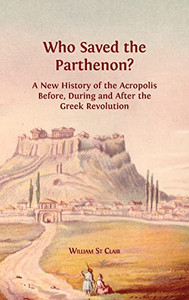 Who Saved The Parthenon?: A New History Of The Acropolis Before, During And After The Greek Revolution Who Saved The Parthenon?: A New History Of The Acropolis Before, During And After The Greek Revolution